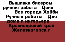 Вышивка бисером, ручная работа › Цена ­ 15 000 - Все города Хобби. Ручные работы » Для дома и интерьера   . Красноярский край,Железногорск г.